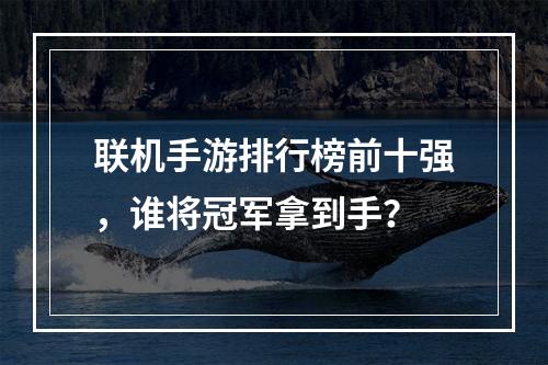 联机手游排行榜前十强，谁将冠军拿到手？