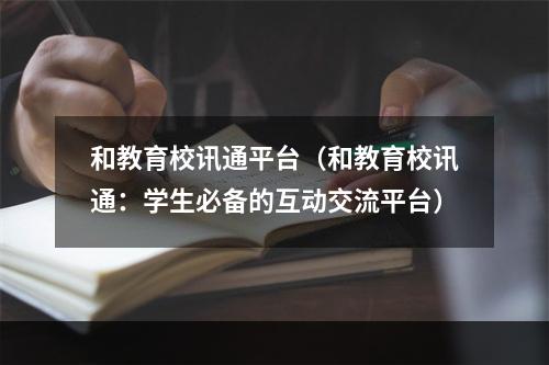 和教育校讯通平台（和教育校讯通：学生必备的互动交流平台）