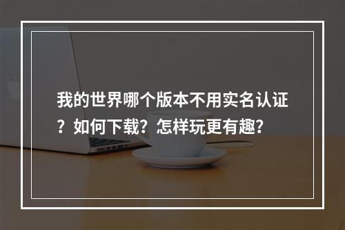 我的世界哪个版本不用实名认证？如何下载？怎样玩更有趣？