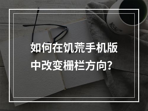 如何在饥荒手机版中改变栅栏方向？