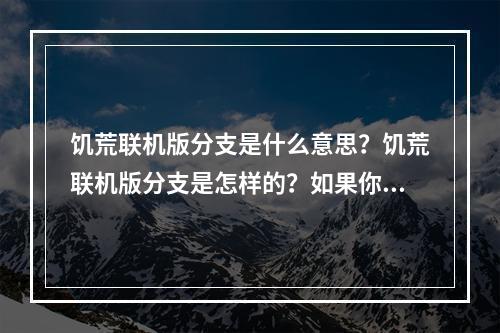 饥荒联机版分支是什么意思？饥荒联机版分支是怎样的？如果你是一个游戏爱好者，那么你一定听说过饥荒这个游