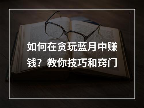 如何在贪玩蓝月中赚钱？教你技巧和窍门