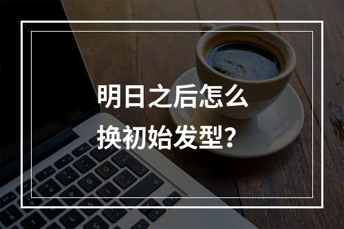 明日之后怎么换初始发型？