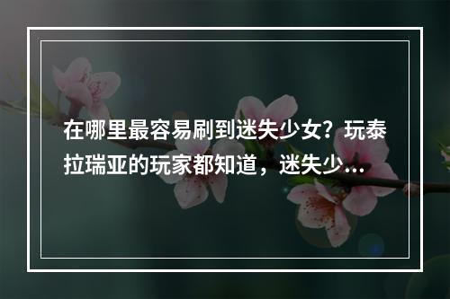 在哪里最容易刷到迷失少女？玩泰拉瑞亚的玩家都知道，迷失少女是一位非常重要的 NPC，在许多任务和交易中都