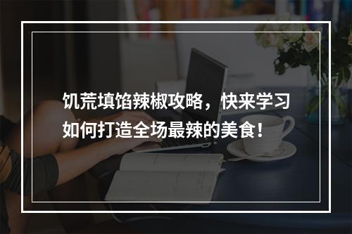 饥荒填馅辣椒攻略，快来学习如何打造全场最辣的美食！