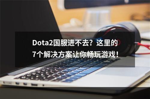 Dota2国服进不去？这里的7个解决方案让你畅玩游戏！