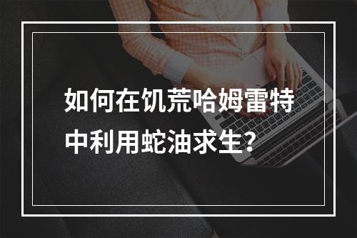 如何在饥荒哈姆雷特中利用蛇油求生？