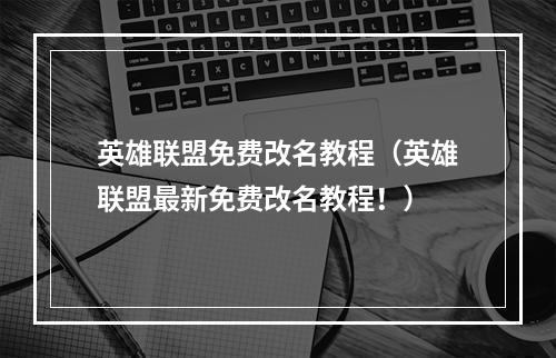 英雄联盟免费改名教程（英雄联盟最新免费改名教程！）