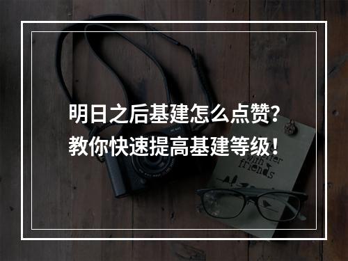 明日之后基建怎么点赞？教你快速提高基建等级！