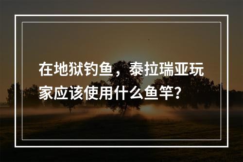 在地狱钓鱼，泰拉瑞亚玩家应该使用什么鱼竿？