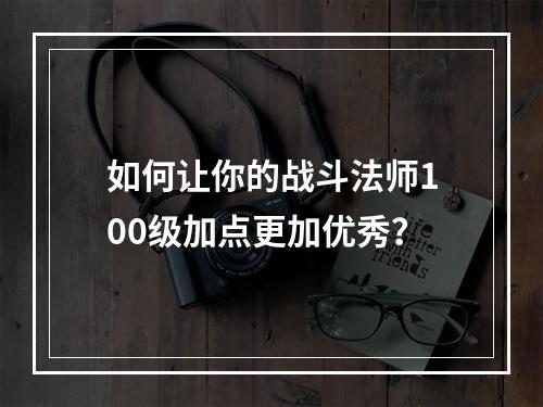 如何让你的战斗法师100级加点更加优秀？