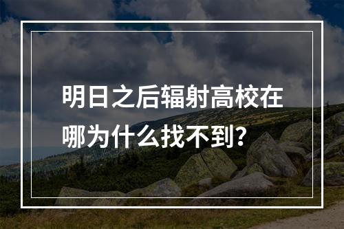 明日之后辐射高校在哪为什么找不到？