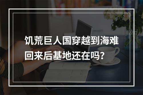 饥荒巨人国穿越到海难回来后基地还在吗？