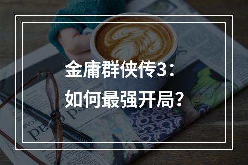 金庸群侠传3：如何最强开局？