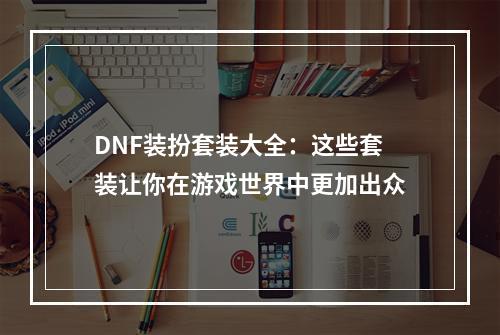 DNF装扮套装大全：这些套装让你在游戏世界中更加出众