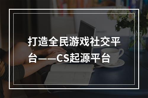 打造全民游戏社交平台——CS起源平台