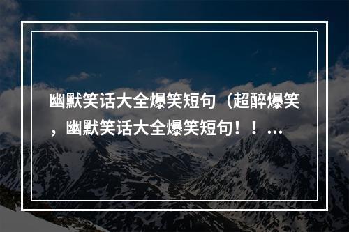 幽默笑话大全爆笑短句（超醉爆笑，幽默笑话大全爆笑短句！！！）