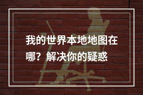 我的世界本地地图在哪？解决你的疑惑