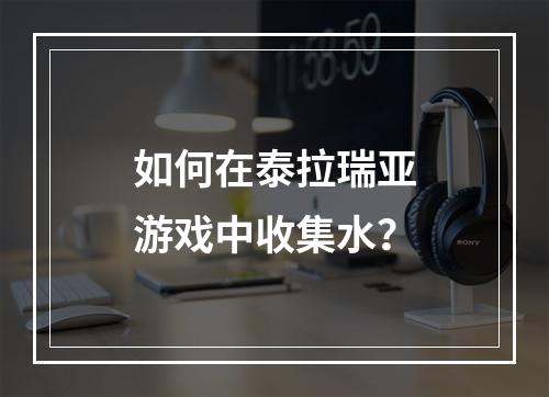 如何在泰拉瑞亚游戏中收集水？