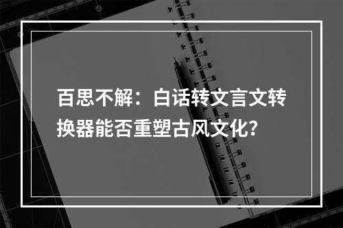 百思不解：白话转文言文转换器能否重塑古风文化？