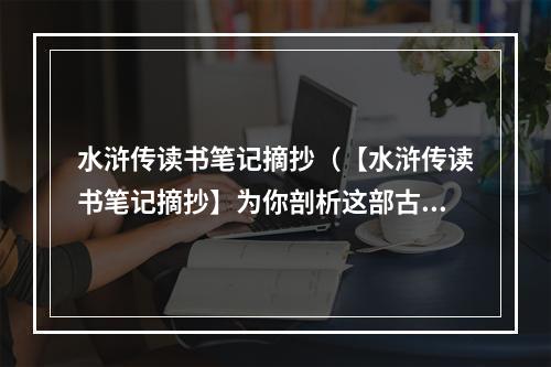 水浒传读书笔记摘抄（【水浒传读书笔记摘抄】为你剖析这部古典名著的秘密！）