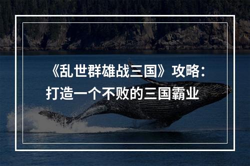 《乱世群雄战三国》攻略：打造一个不败的三国霸业