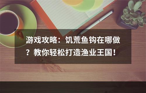 游戏攻略：饥荒鱼钩在哪做？教你轻松打造渔业王国！