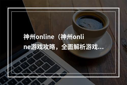 神州online（神州online游戏攻略，全面解析游戏玩法，助你轻松通关）