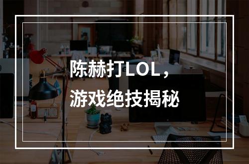 陈赫打LOL，游戏绝技揭秘