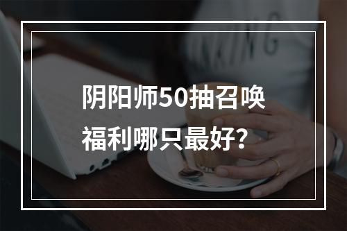 阴阳师50抽召唤福利哪只最好？