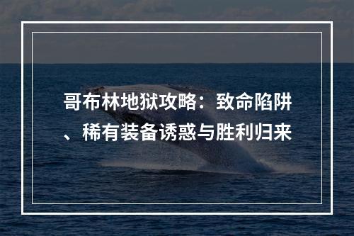 哥布林地狱攻略：致命陷阱、稀有装备诱惑与胜利归来