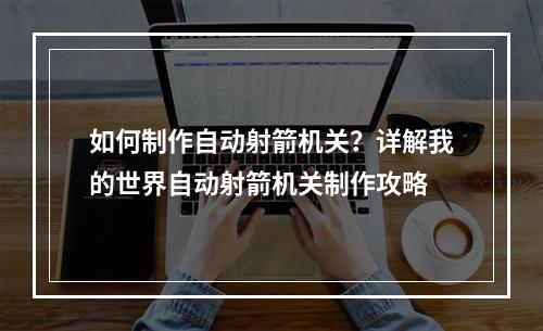 如何制作自动射箭机关？详解我的世界自动射箭机关制作攻略