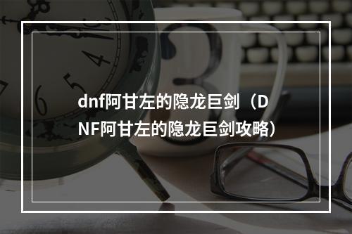 dnf阿甘左的隐龙巨剑（DNF阿甘左的隐龙巨剑攻略）