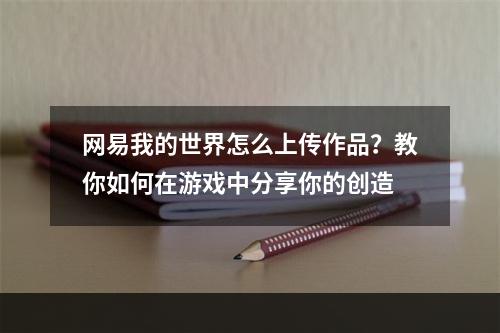 网易我的世界怎么上传作品？教你如何在游戏中分享你的创造