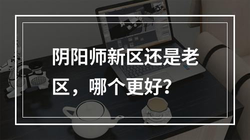 阴阳师新区还是老区，哪个更好？