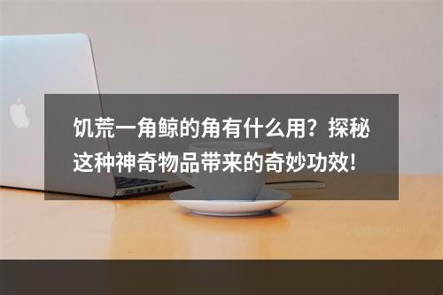 饥荒一角鲸的角有什么用？探秘这种神奇物品带来的奇妙功效!