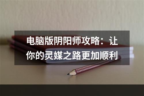 电脑版阴阳师攻略：让你的灵媒之路更加顺利