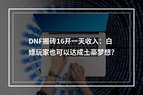 DNF搬砖16开一天收入：白嫖玩家也可以达成土豪梦想？