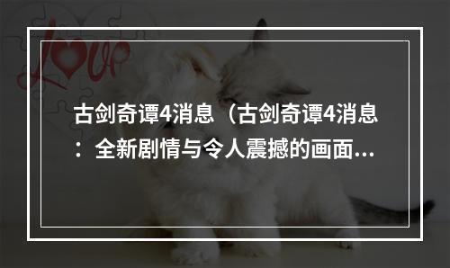 古剑奇谭4消息（古剑奇谭4消息：全新剧情与令人震撼的画面绝不让你失望）