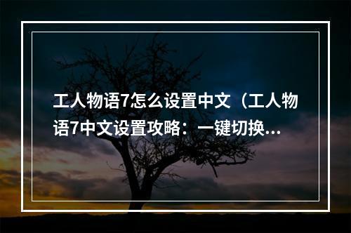 工人物语7怎么设置中文（工人物语7中文设置攻略：一键切换中文，包教包会）