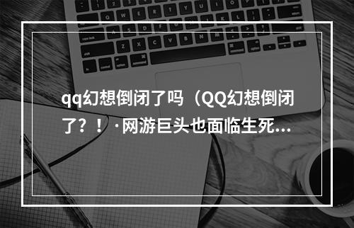 qq幻想倒闭了吗（QQ幻想倒闭了？！·网游巨头也面临生死抉择？！）