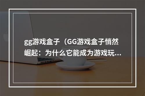 gg游戏盒子（GG游戏盒子悄然崛起：为什么它能成为游戏玩家的新宠？）