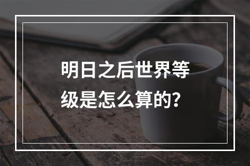 明日之后世界等级是怎么算的？