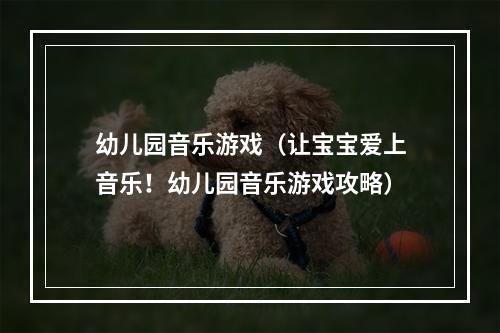 幼儿园音乐游戏（让宝宝爱上音乐！幼儿园音乐游戏攻略）