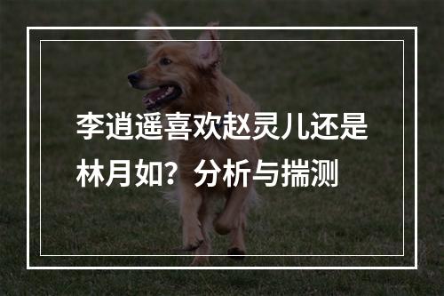 李逍遥喜欢赵灵儿还是林月如？分析与揣测