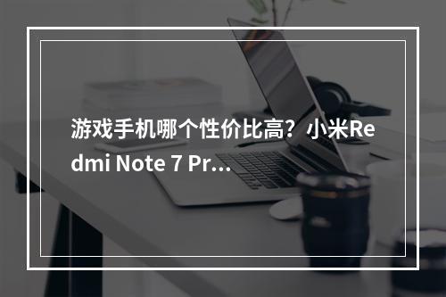 游戏手机哪个性价比高？小米Redmi Note 7 Pro真的值得买吗？