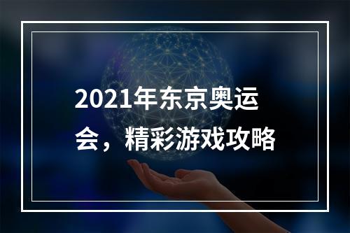 2021年东京奥运会，精彩游戏攻略