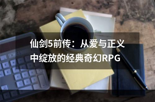 仙剑5前传：从爱与正义中绽放的经典奇幻RPG