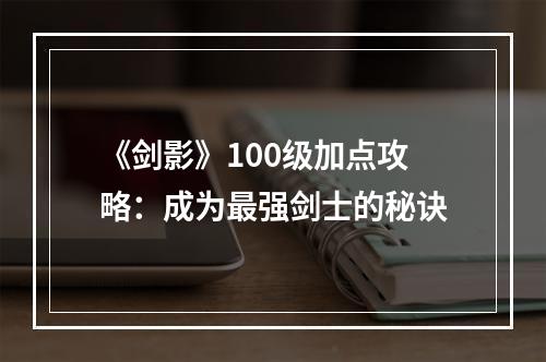 《剑影》100级加点攻略：成为最强剑士的秘诀