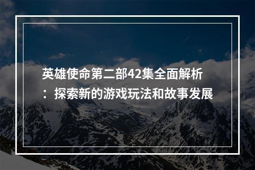 英雄使命第二部42集全面解析：探索新的游戏玩法和故事发展